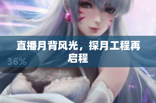 直播月背风光，探月工程再启程