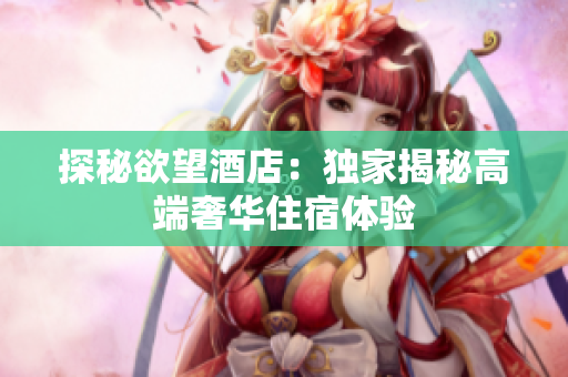 探秘欲望酒店：独家揭秘高端奢华住宿体验