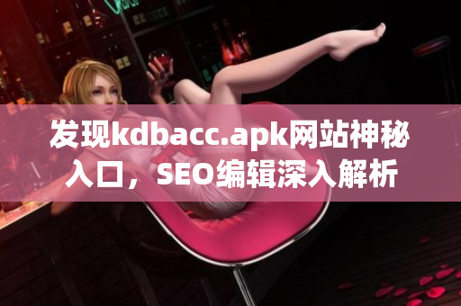 发现kdbacc.apk网站神秘入口，SEO编辑深入解析