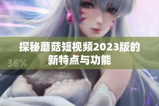 探秘蘑菇短视频2023版的新特点与功能