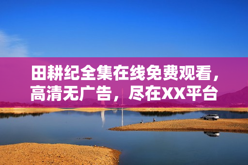 田耕纪全集在线免费观看，高清无广告，尽在XX平台