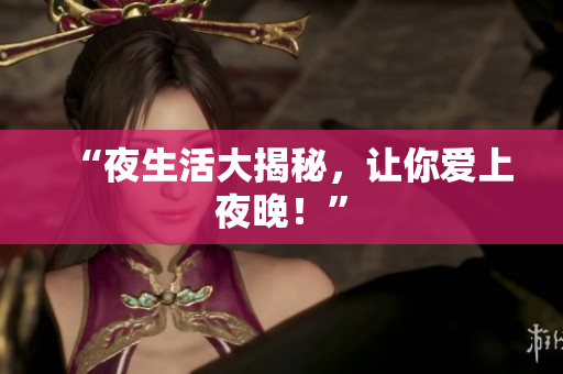 “夜生活大揭秘，让你爱上夜晚！”