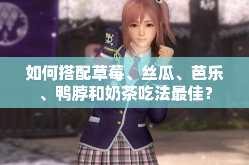 如何搭配草莓、丝瓜、芭乐、鸭脖和奶茶吃法最佳？