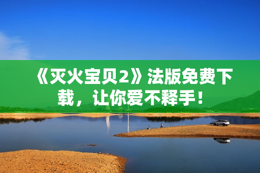 《灭火宝贝2》法版免费下载，让你爱不释手！