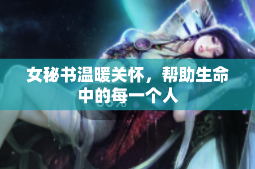 女秘书温暖关怀，帮助生命中的每一个人