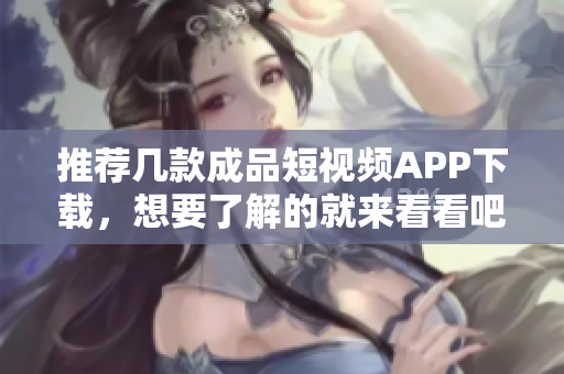 推荐几款成品短视频APP下载，想要了解的就来看看吧