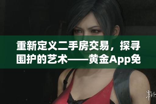 重新定义二手房交易，探寻围护的艺术——黄金App免费下载