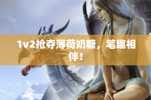 1v2抢夺薄荷奶糖，笔趣相伴！