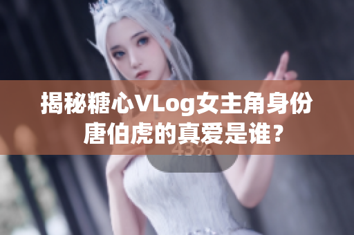 揭秘糖心VLog女主角身份  唐伯虎的真爱是谁？