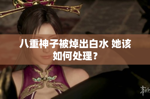 八重神子被焯出白水 她该如何处理？
