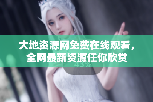 大地资源网免费在线观看，全网最新资源任你欣赏