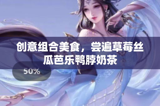 创意组合美食，尝遍草莓丝瓜芭乐鸭脖奶茶