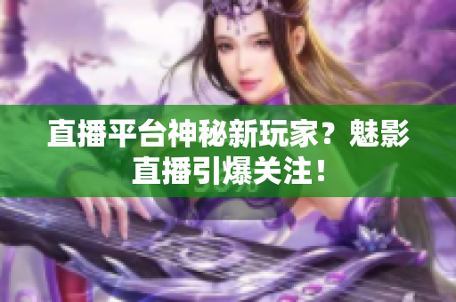 直播平台神秘新玩家？魅影直播引爆关注！