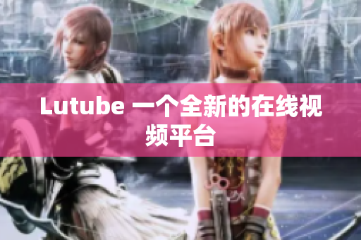 Lutube 一个全新的在线视频平台