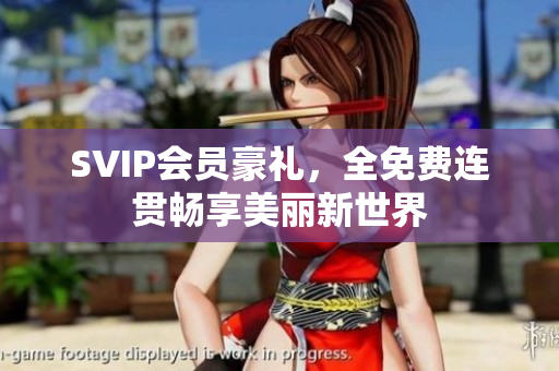 SVIP会员豪礼，全免费连贯畅享美丽新世界