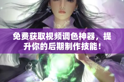 免费获取视频调色神器，提升你的后期制作技能！