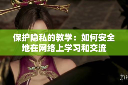 保护隐私的教学：如何安全地在网络上学习和交流