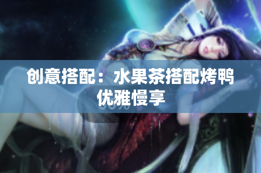 创意搭配：水果茶搭配烤鸭优雅慢享