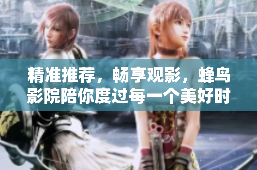 精准推荐，畅享观影，蜂鸟影院陪你度过每一个美好时刻