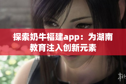 探索奶牛福建app：为湖南教育注入创新元素