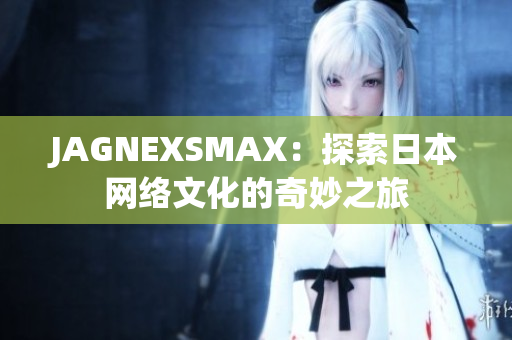 JAGNEXSMAX：探索日本网络文化的奇妙之旅