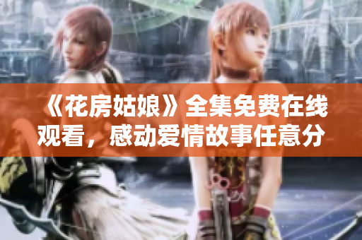 《花房姑娘》全集免费在线观看，感动爱情故事任意分享
