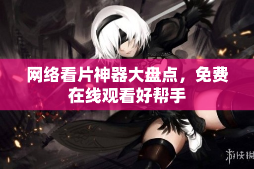网络看片神器大盘点，免费在线观看好帮手