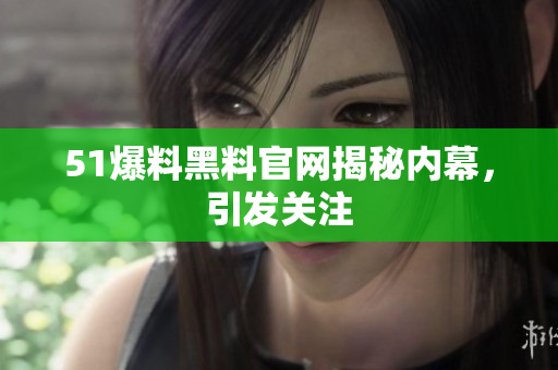 51爆料黑料官网揭秘内幕，引发关注