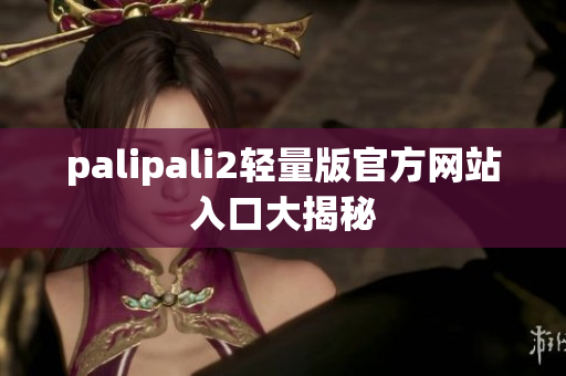 palipali2轻量版官方网站入口大揭秘