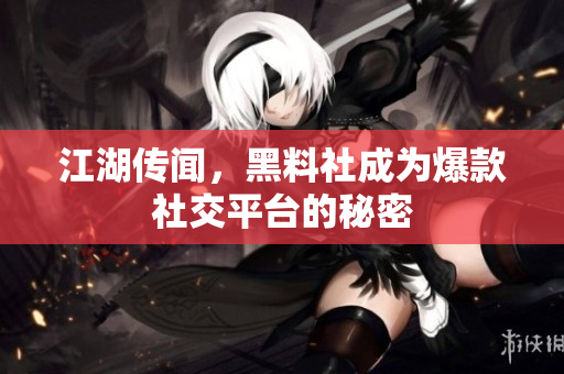 江湖传闻，黑料社成为爆款社交平台的秘密