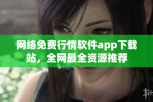 网络免费行情软件app下载站，全网最全资源推荐