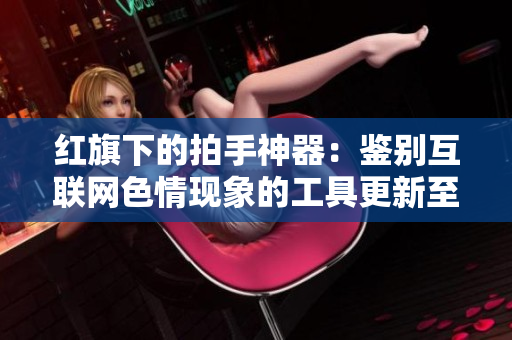 红旗下的拍手神器：鉴别互联网色情现象的工具更新至v7.9.3