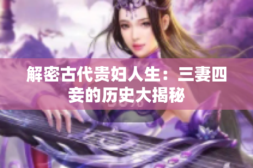 解密古代贵妇人生：三妻四妾的历史大揭秘