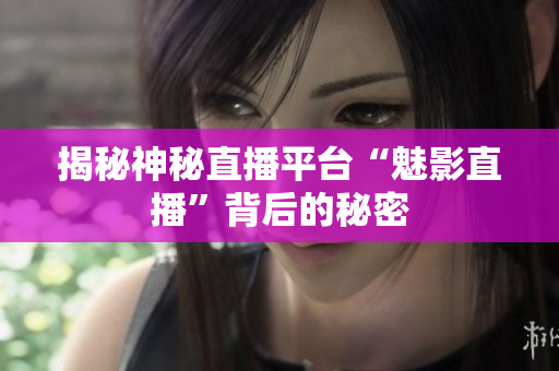 揭秘神秘直播平台“魅影直播”背后的秘密