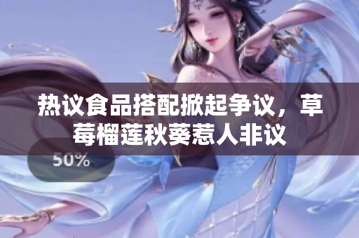 热议食品搭配掀起争议，草莓榴莲秋葵惹人非议