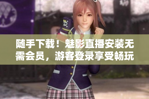 随手下载！魅影直播安装无需会员，游客登录享受畅玩体验