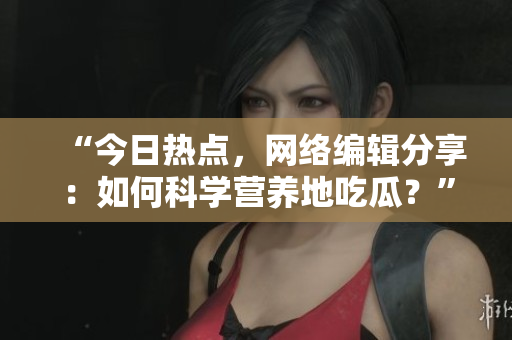 “今日热点，网络编辑分享：如何科学营养地吃瓜？”
