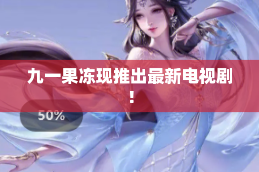 九一果冻现推出最新电视剧！