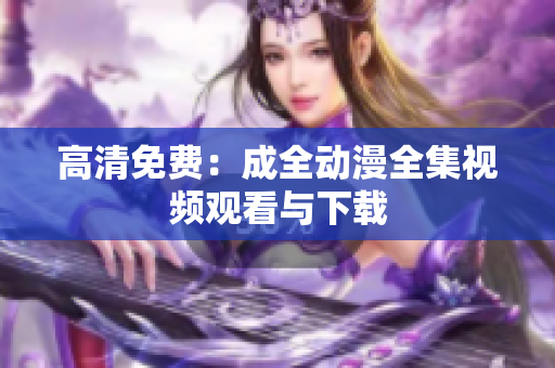 高清免费：成全动漫全集视频观看与下载