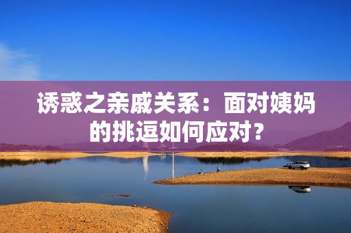 诱惑之亲戚关系：面对姨妈的挑逗如何应对？