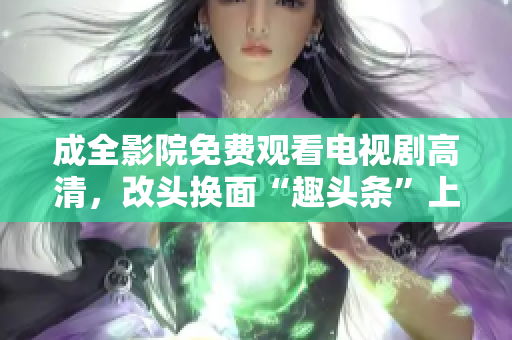 成全影院免费观看电视剧高清，改头换面“趣头条”上线