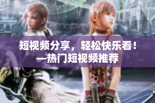短视频分享，轻松快乐看！—热门短视频推荐