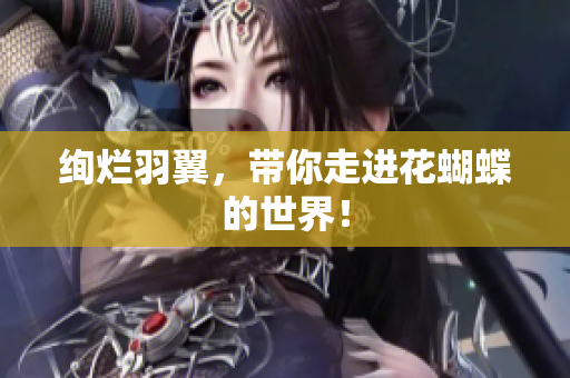 绚烂羽翼，带你走进花蝴蝶的世界！