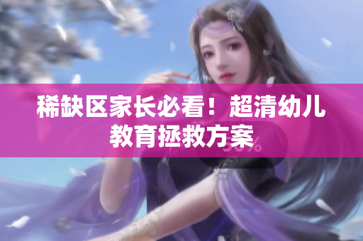 稀缺区家长必看！超清幼儿教育拯救方案