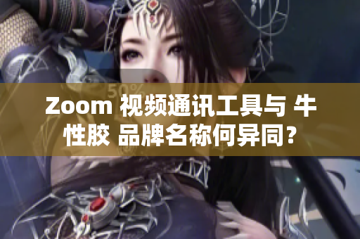 Zoom 视频通讯工具与 牛性胶 品牌名称何异同？