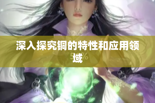 深入探究铜的特性和应用领域