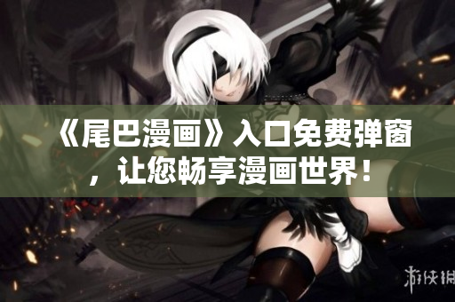 《尾巴漫画》入口免费弹窗，让您畅享漫画世界！