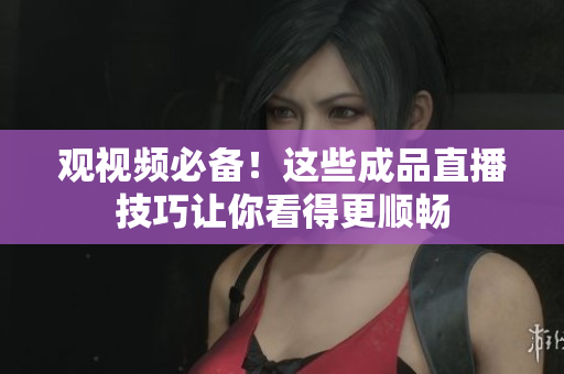 观视频必备！这些成品直播技巧让你看得更顺畅