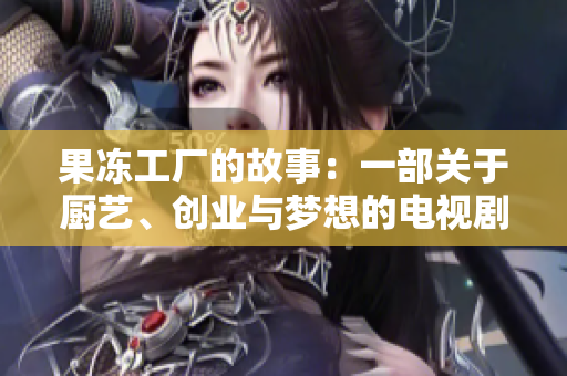 果冻工厂的故事：一部关于厨艺、创业与梦想的电视剧