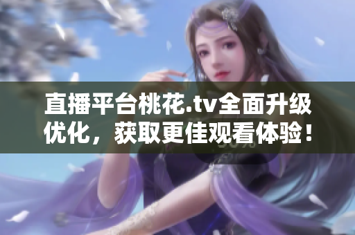 直播平台桃花.tv全面升级优化，获取更佳观看体验！